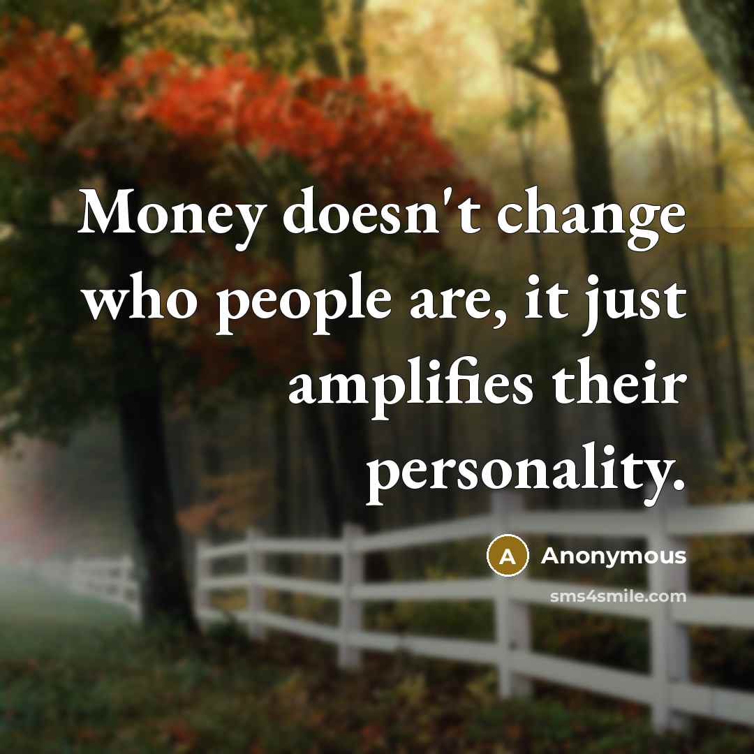 “Money doesn't change who people are, it just amplifies their personality.” quote by Anonymous