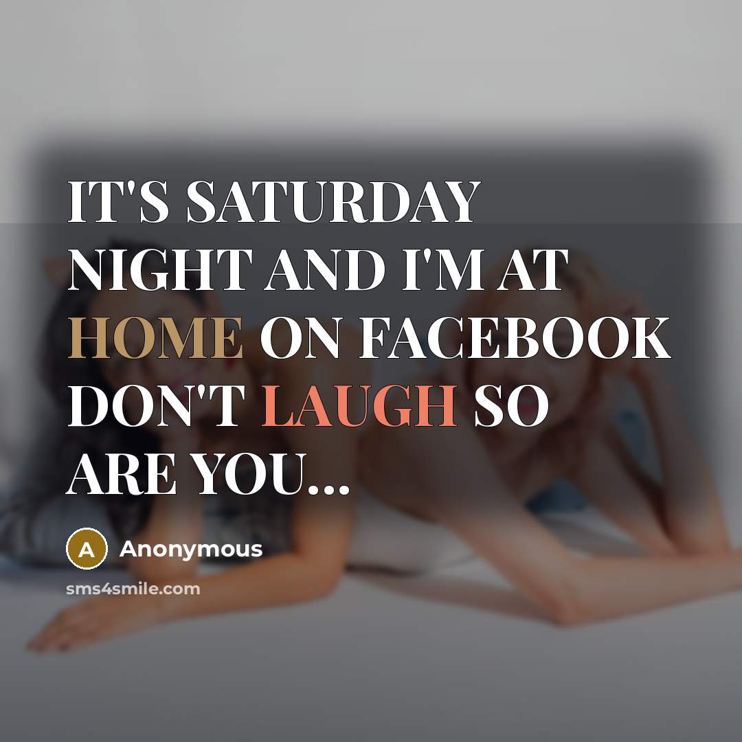 “IT'S SATURDAY NIGHT AND I'M AT HOME ON FACEBOOK DON'T LAUGH SO ARE YOU...” quote by Anonymous