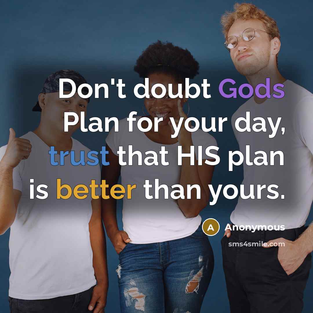 “Don't doubt Gods Plan for your day, trust that HIS plan is better than yours.” quote by Anonymous