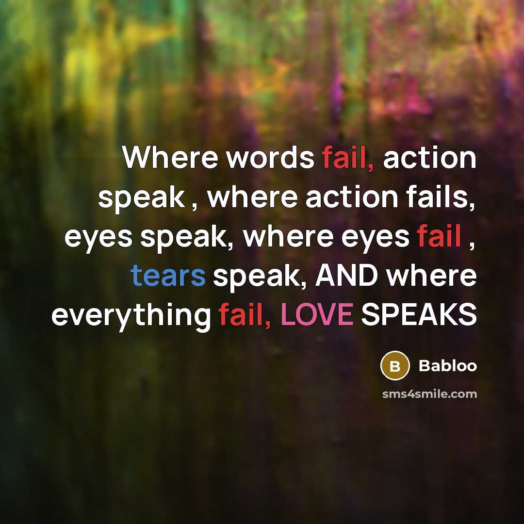 “Where words fail, action speak , where action fails, eyes speak, where eyes fail , tears speak, AND where everything fail, LOVE SPEAKS” quote by Babloo