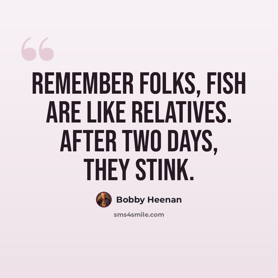 “Remember folks, fish are like relatives. After two days, they stink.” quote by Bobby Heenan