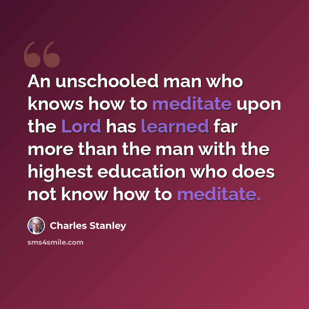 “An unschooled man who knows how to meditate upon the Lord has learned far more than the man with the highest education who does not know how to meditate.” quote by Charles Stanley