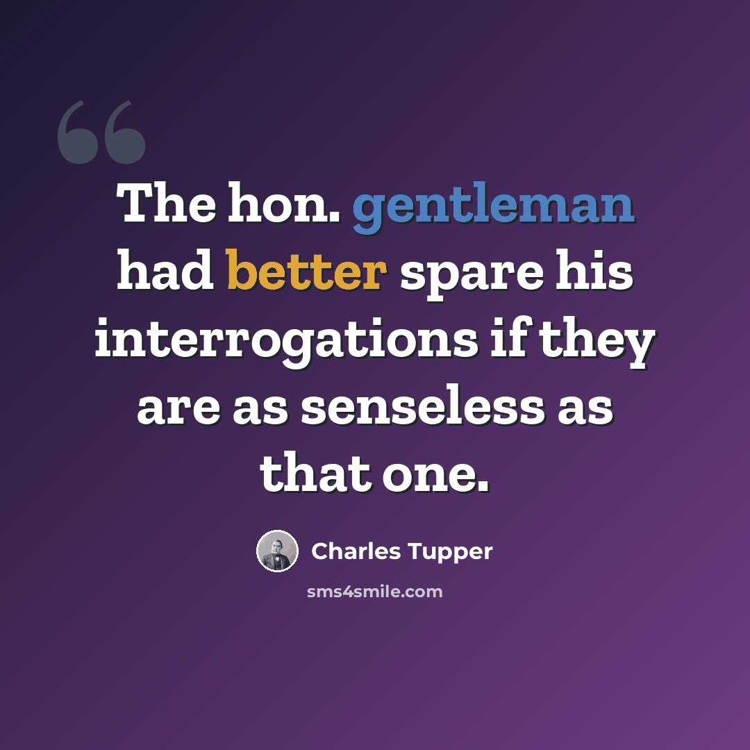 “The hon. gentleman had better spare his interrogations if they are as senseless as that one.” quote by Charles Tupper