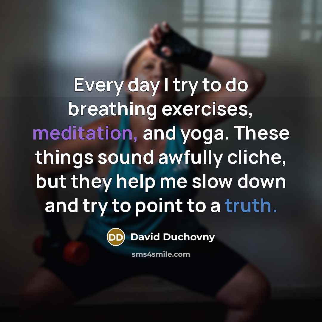 “Every day I try to do breathing exercises, meditation, and yoga. These things sound awfully cliche, but they help me slow down and try to point to a truth.” quote by David Duchovny