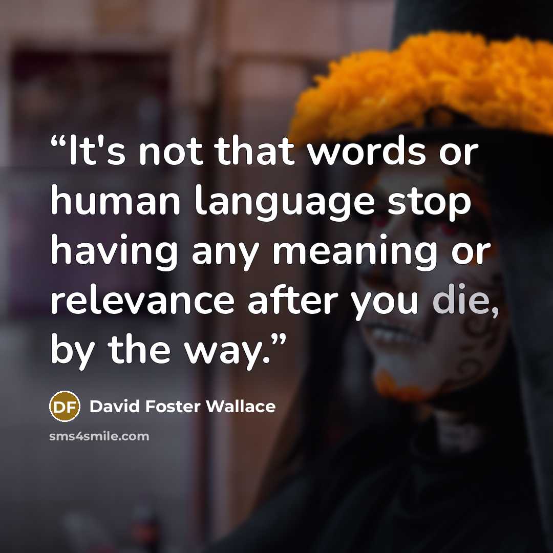 “It's not that words or human language stop having any meaning or relevance after you die, by the way.” quote by David Foster Wallace