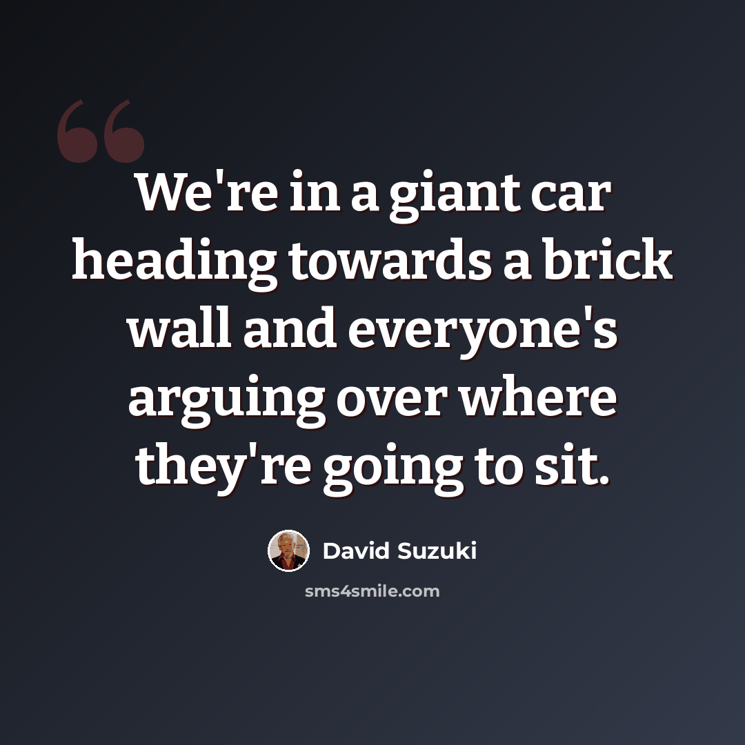 “We're in a giant car heading towards a brick wall and everyone's arguing over where they're going to sit.” quote by David Suzuki