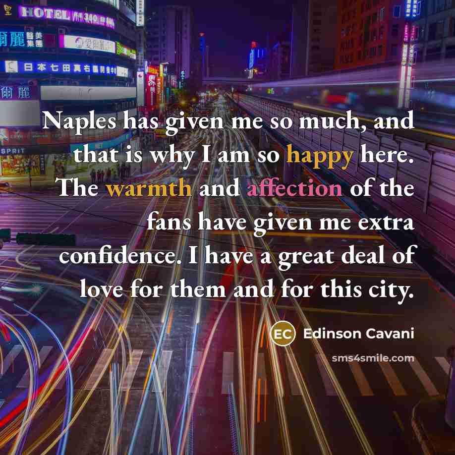 “Naples has given me so much, and that is why I am so happy here. The warmth and affection of the fans have given me extra confidence. I have a great deal of love for them and for this city.” quote by Edinson Cavani
