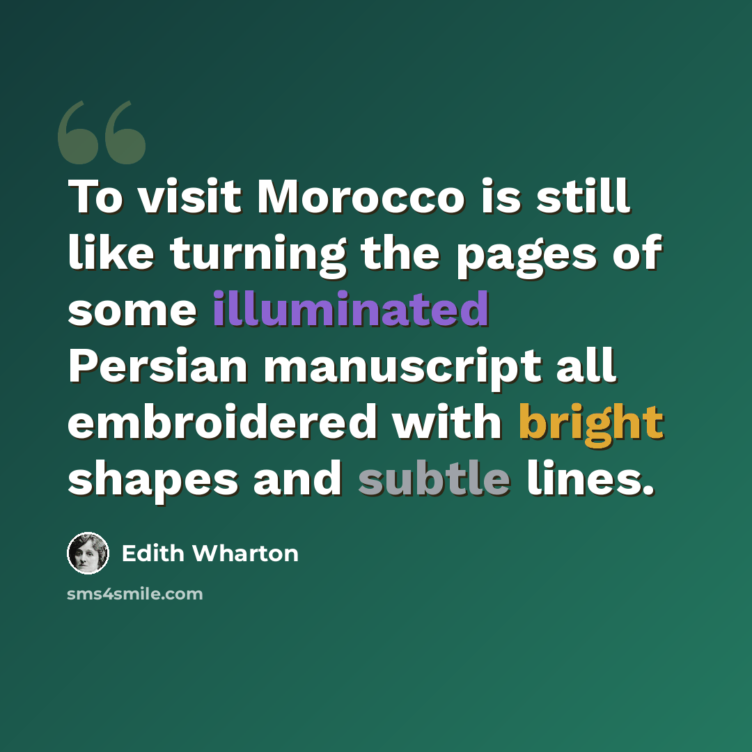 “To visit Morocco is still like turning the pages of some illuminated Persian manuscript all embroidered with bright shapes and subtle lines.” quote by Edith Wharton