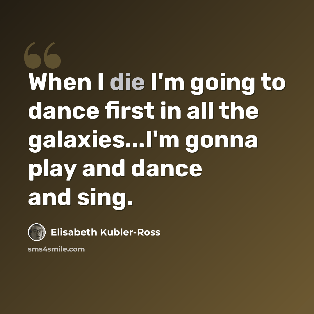 “When I die I'm going to dance first in all the galaxies...I'm gonna play and dance and sing.” quote by Elisabeth Kubler-Ross