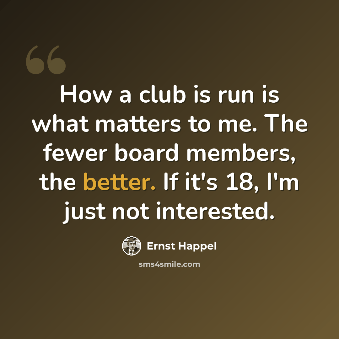 “How a club is run is what matters to me. The fewer board members, the better. If it's 18, I'm just not interested.” quote by Ernst Happel