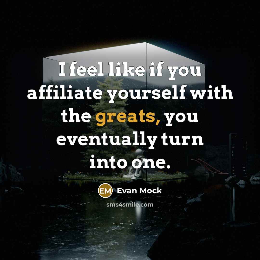 “I feel like if you affiliate yourself with the greats, you eventually turn into one.” quote by Evan Mock