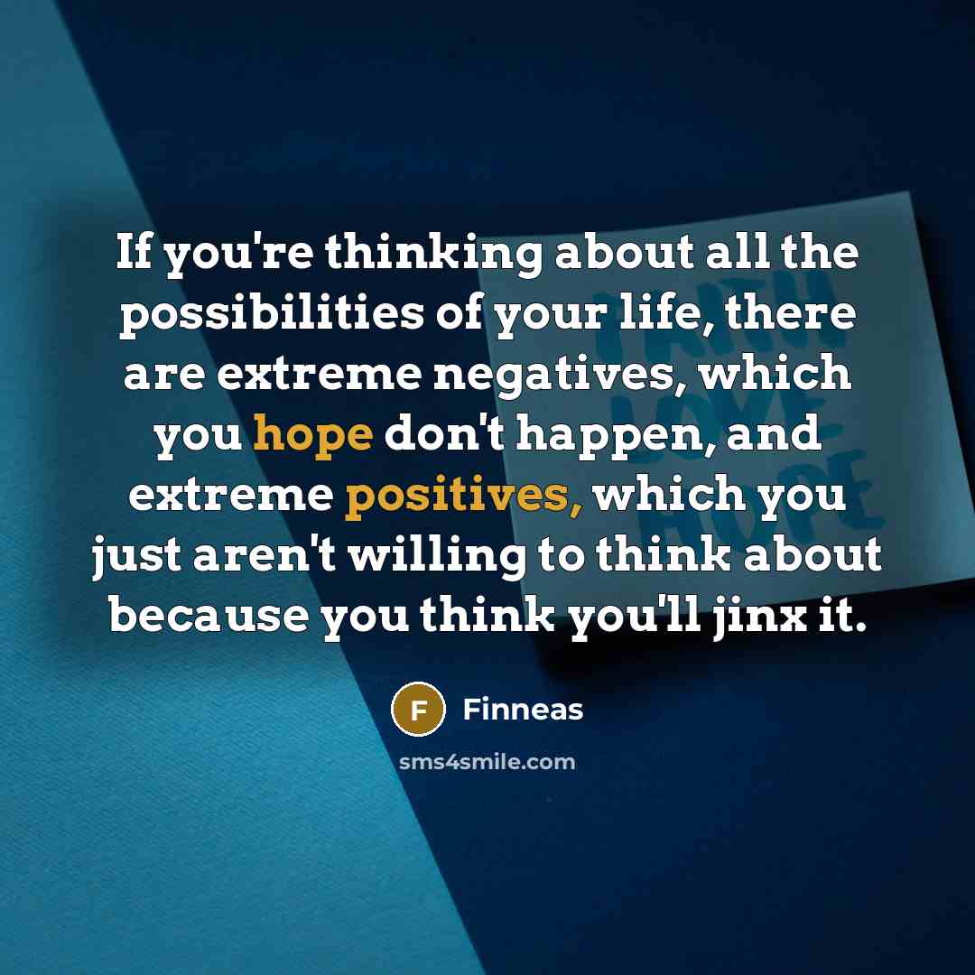 “If you're thinking about all the possibilities of your life, there are extreme negatives, which you hope don't happen, and extreme positives, which you just aren't willing to think about because you think you'll jinx it.” quote by Finneas
