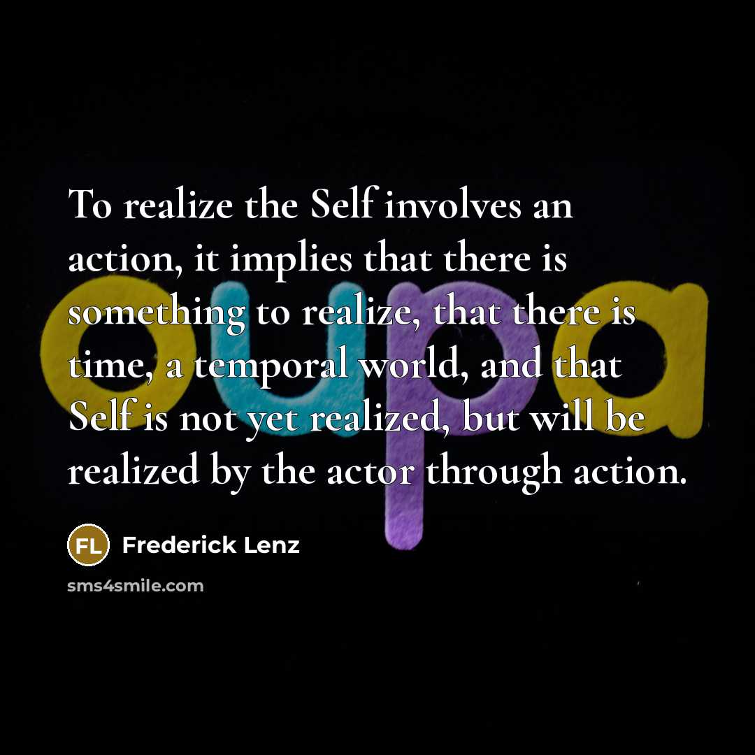 “To realize the Self involves an action, it implies that there is something to realize, that there is time, a temporal world, and that Self is not yet realized, but will be realized by the actor through action.” quote by Frederick Lenz