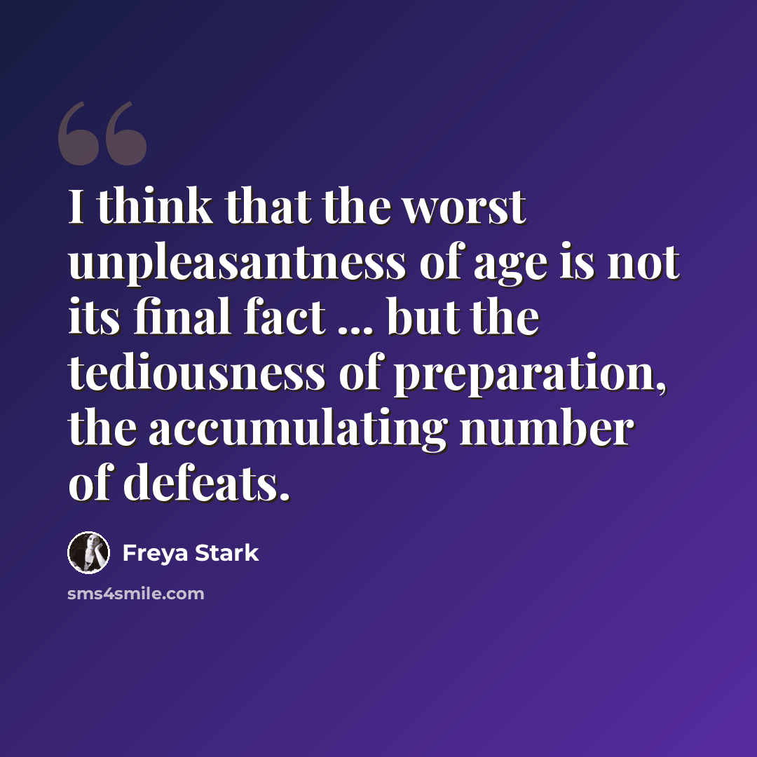 “I think that the worst unpleasantness of age is not its final fact ... but the tediousness of preparation, the accumulating number of defeats.” quote by Freya Stark