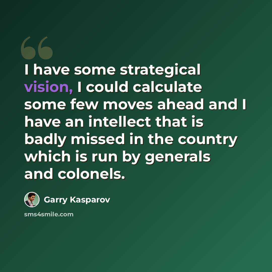 “I have some strategical vision, I could calculate some few moves ahead and I have an intellect that is badly missed in the country which is run by generals and colonels.” quote by Garry Kasparov