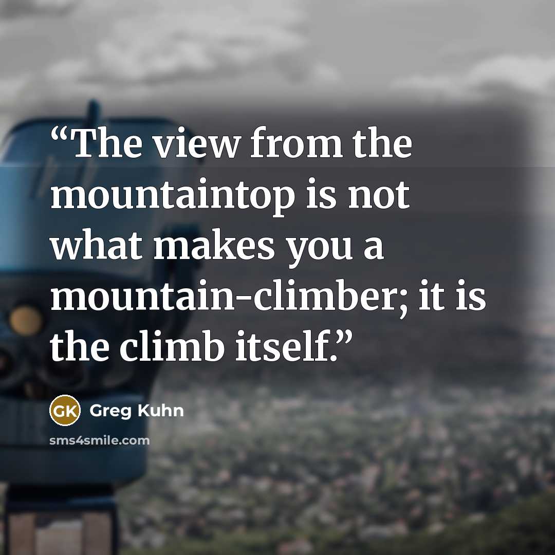 “The view from the mountaintop is not what makes you a mountain-climber; it is the climb itself.” quote by Greg Kuhn