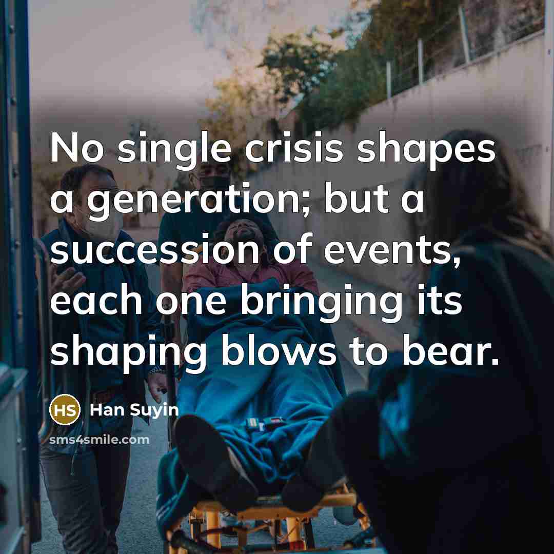 “No single crisis shapes a generation; but a succession of events, each one bringing its shaping blows to bear.” quote by Han Suyin