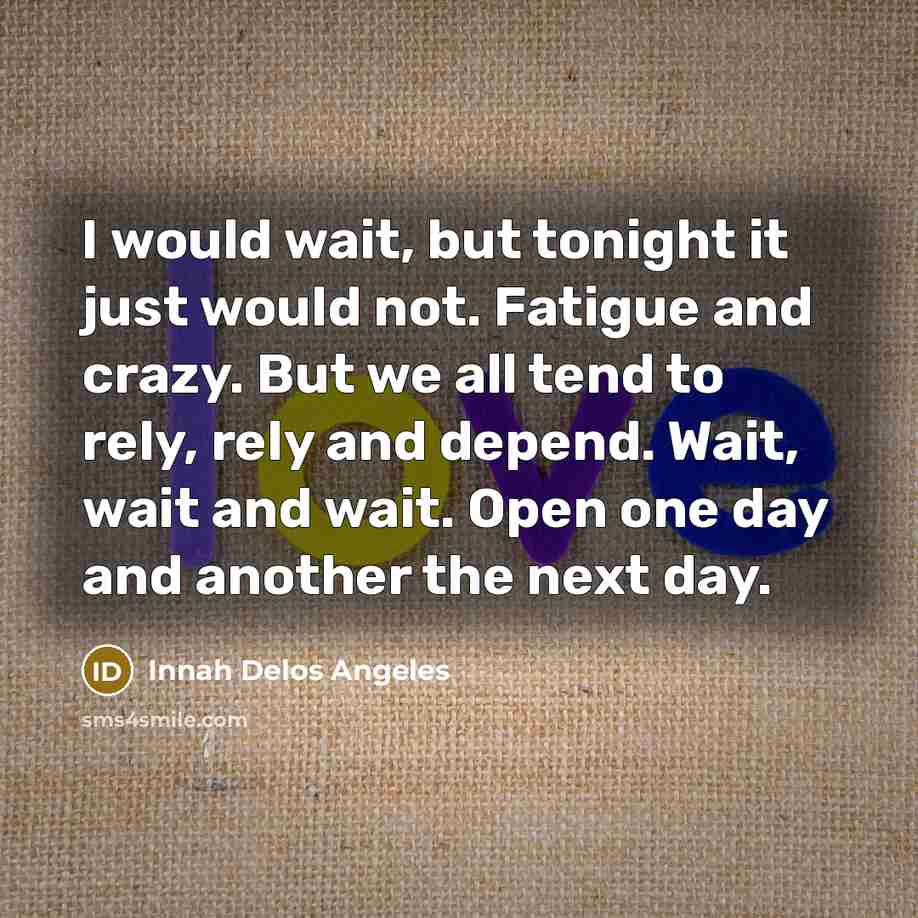 “I would wait, but tonight it just would not. Fatigue and crazy. But we all tend to rely, rely and depend. Wait, wait and wait. Open one day and another the next day.” quote by Innah Delos Angeles