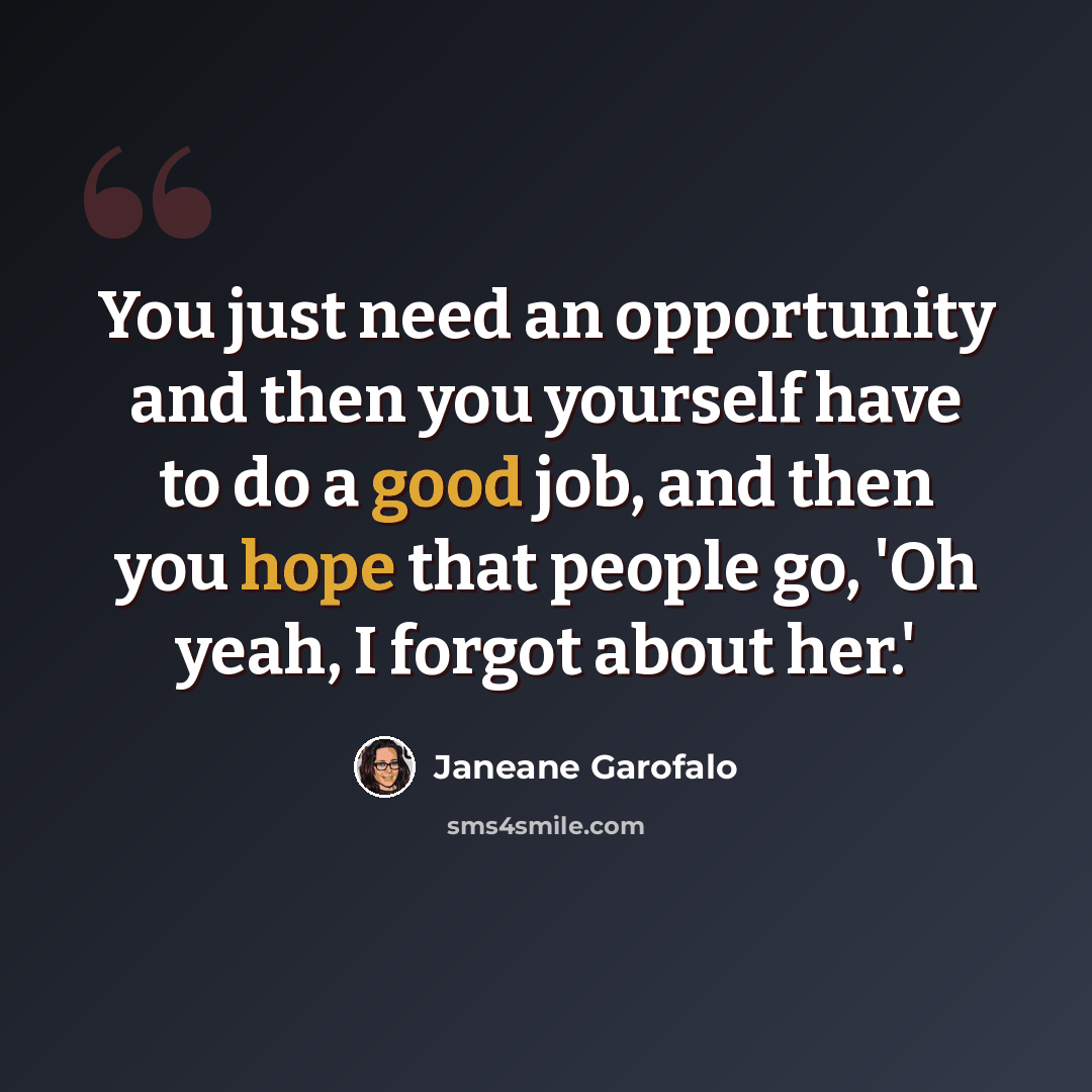“You just need an opportunity and then you yourself have to do a good job, and then you hope that people go, 'Oh yeah, I forgot about her.'” quote by Janeane Garofalo