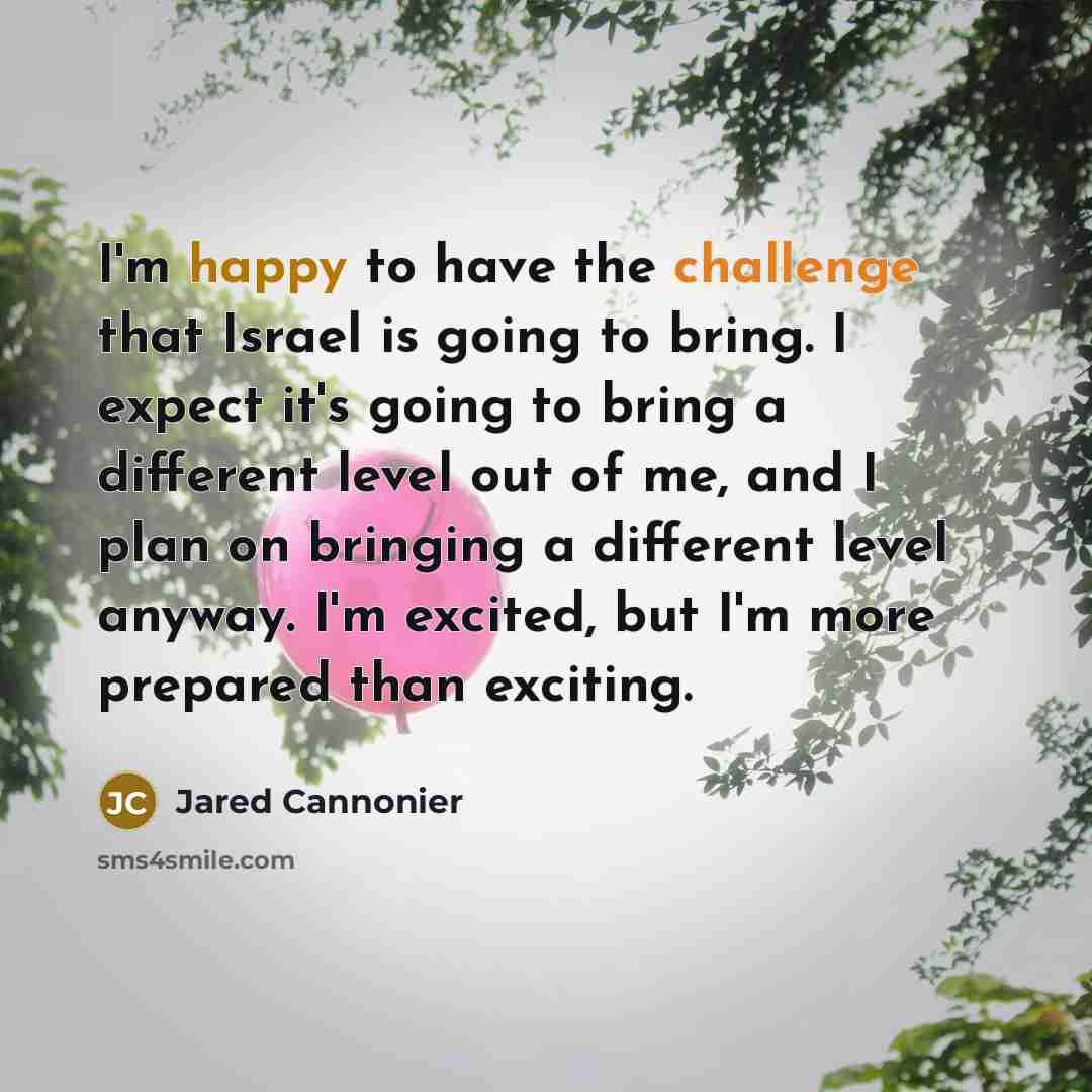 “I'm happy to have the challenge that Israel is going to bring. I expect it's going to bring a different level out of me, and I plan on bringing a different level anyway. I'm excited, but I'm more prepared than exciting.” quote by Jared Cannonier