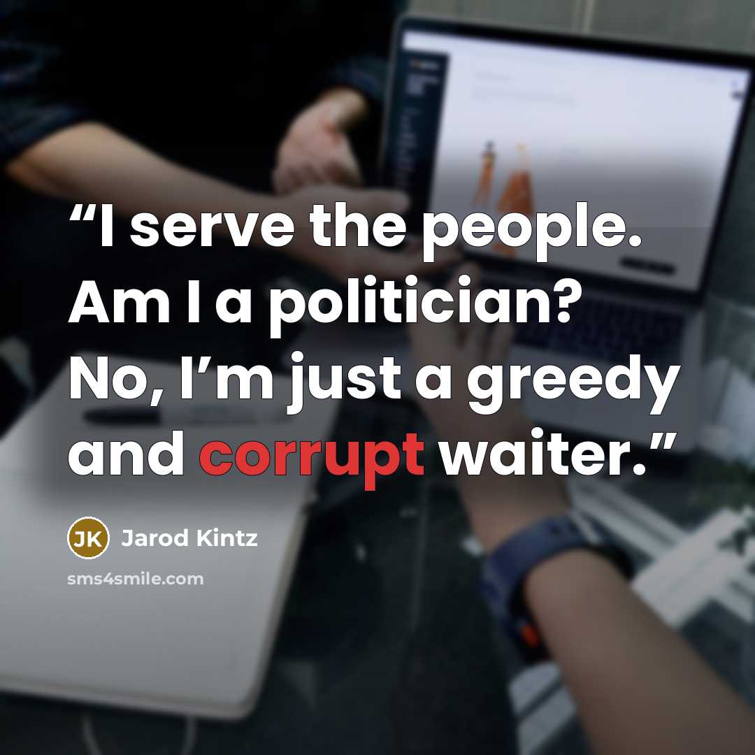 “I serve the people. Am I a politician? No, I’m just a greedy and corrupt waiter.” quote by Jarod Kintz