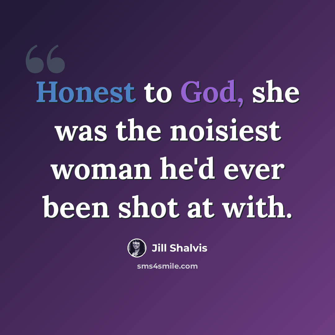 “Honest to God, she was the noisiest woman he'd ever been shot at with.” quote by Jill Shalvis