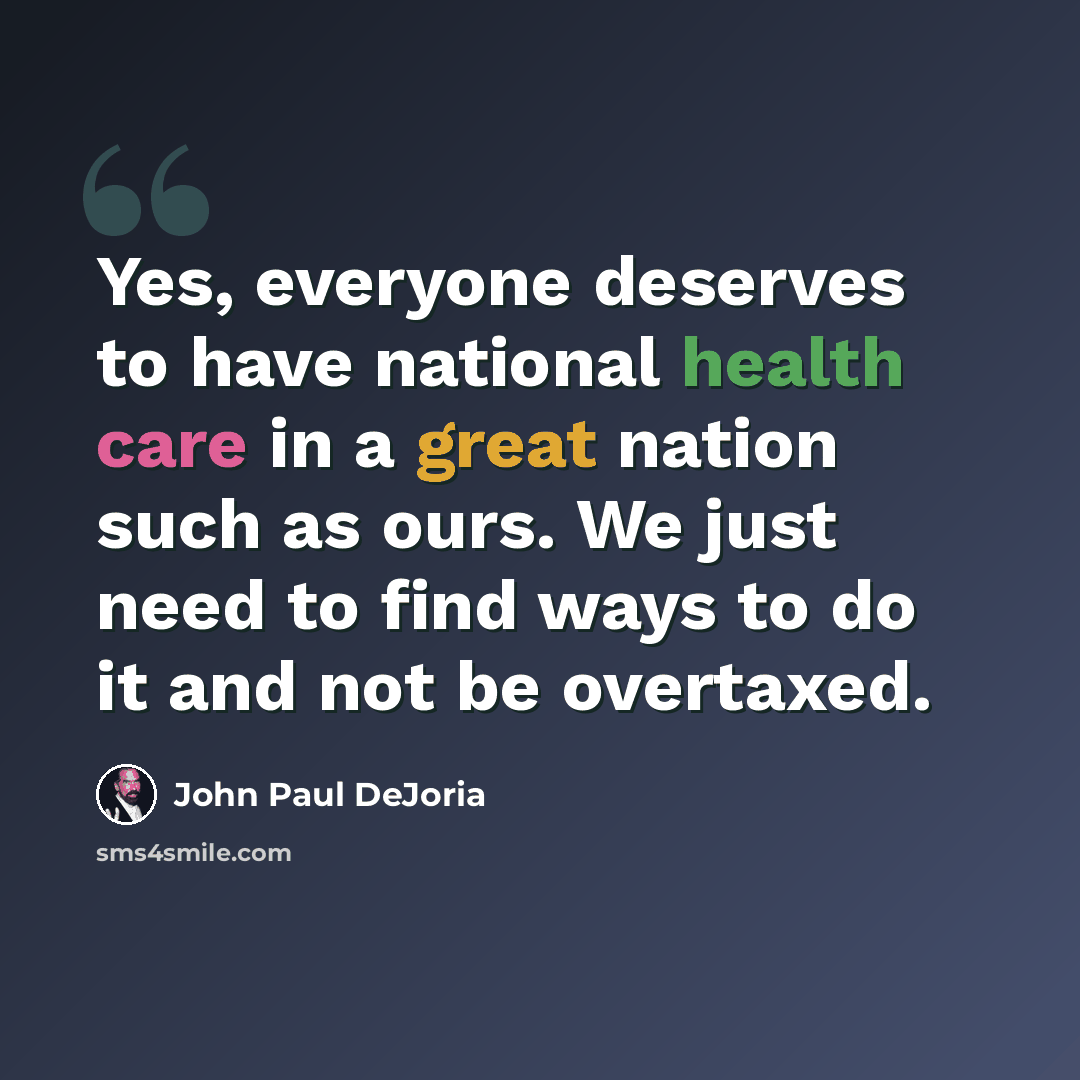 “Yes, everyone deserves to have national health care in a great nation such as ours. We just need to find ways to do it and not be overtaxed.” quote by John Paul DeJoria
