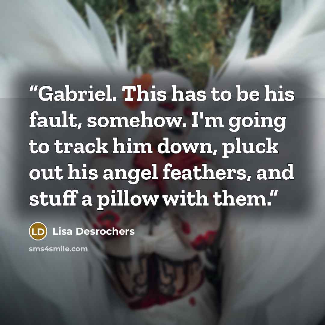 “Gabriel. This has to be his fault, somehow. I'm going to track him down, pluck out his angel feathers, and stuff a pillow with them.” quote by Lisa Desrochers