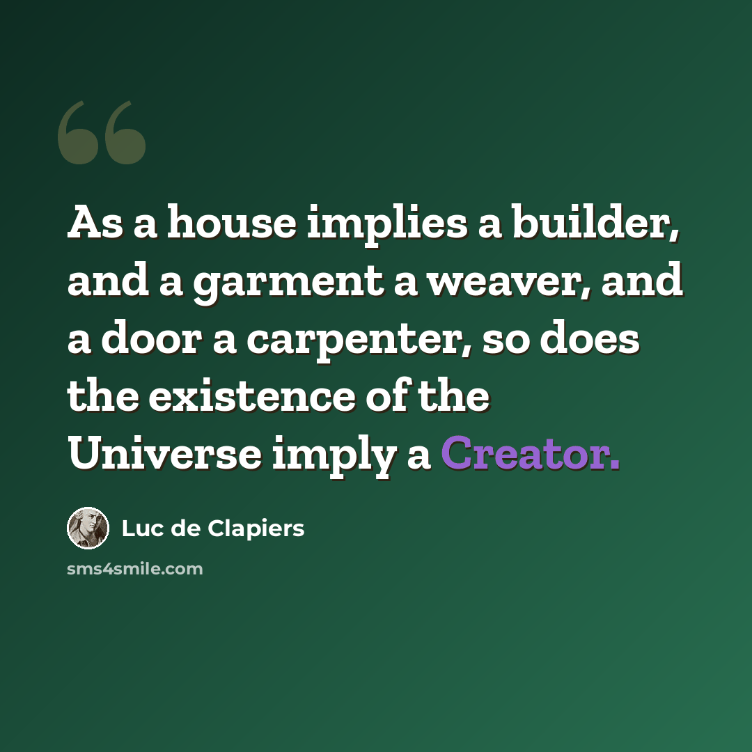 “As a house implies a builder, and a garment a weaver, and a door a carpenter, so does the existence of the Universe imply a Creator.” quote by Luc de Clapiers