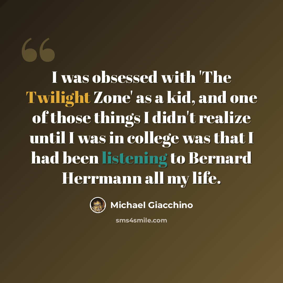 “I was obsessed with 'The Twilight Zone' as a kid, and one of those things I didn't realize until I was in college was that I had been listening to Bernard Herrmann all my life.” quote by Michael Giacchino