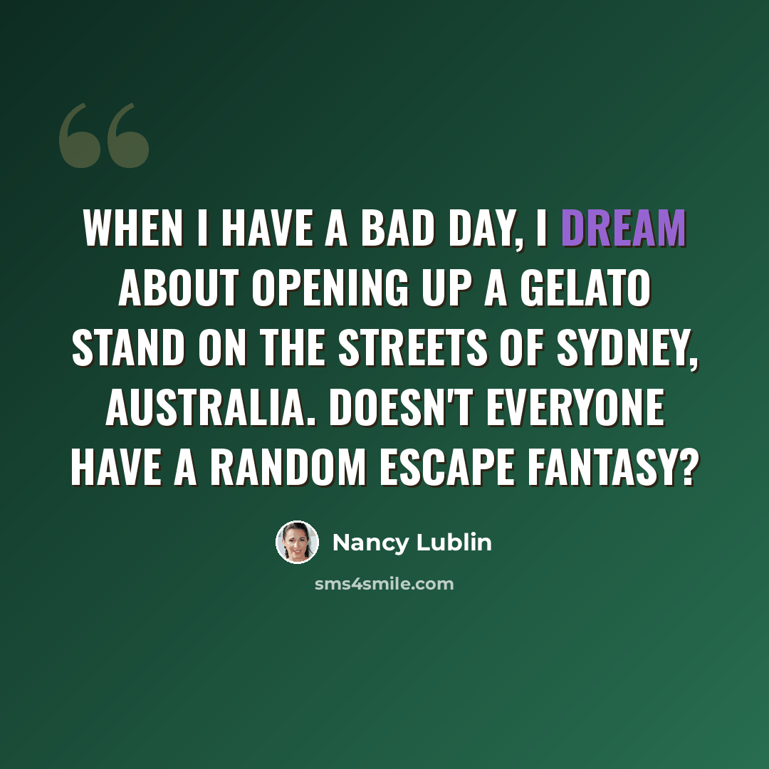 “When I have a bad day, I dream about opening up a gelato stand on the streets of Sydney, Australia. Doesn't everyone have a random escape fantasy?” quote by Nancy Lublin