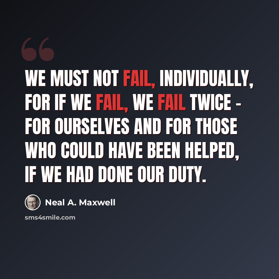 “We must not fail, individually, for if we fail, we fail twice - for ourselves and for those who could have been helped, if we had done our duty.” quote by Neal A. Maxwell