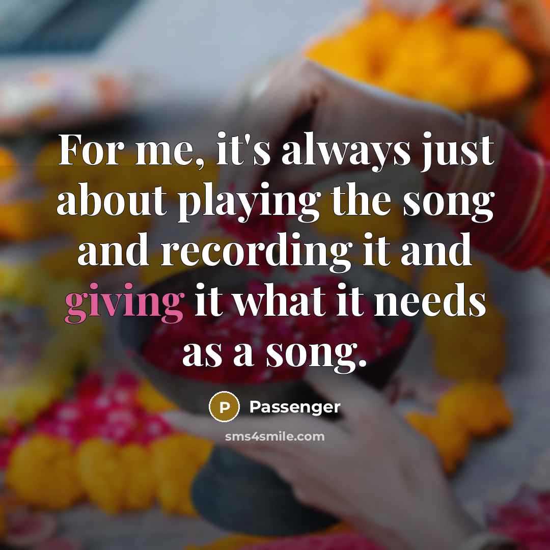 “For me, it's always just about playing the song and recording it and giving it what it needs as a song.” quote by Passenger