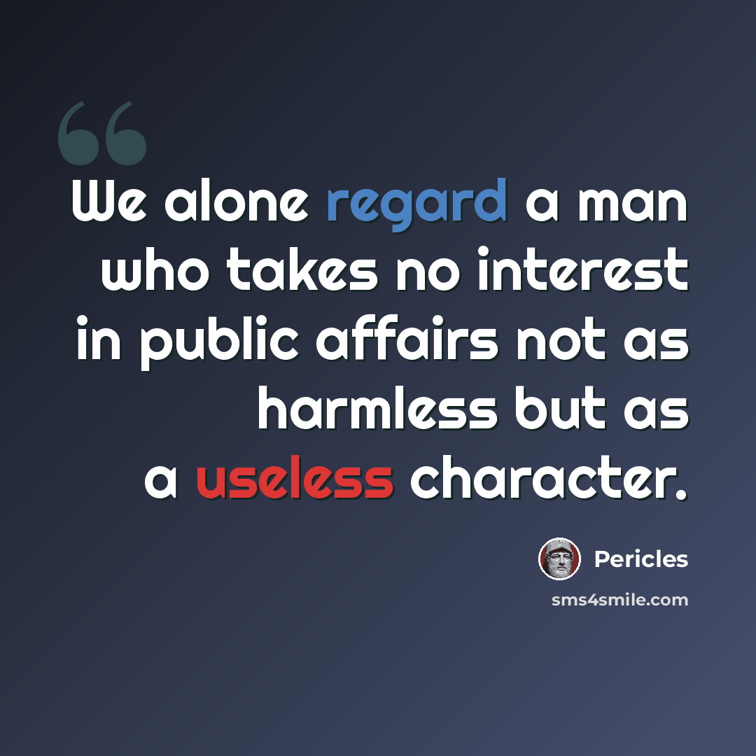 “We alone regard a man who takes no interest in public affairs not as harmless but as a useless character.” quote by Pericles