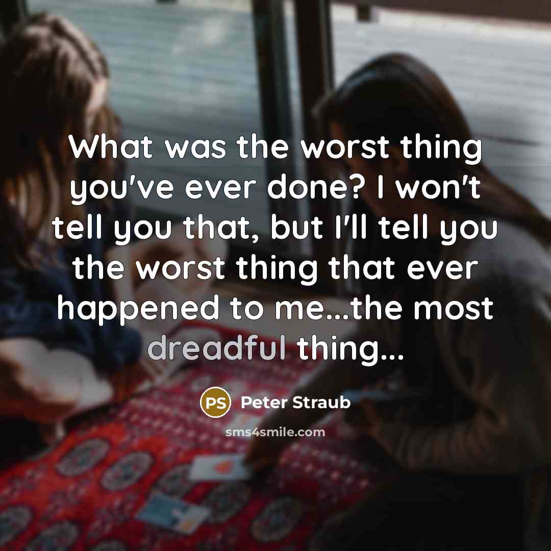 “What was the worst thing you've ever done? I won't tell you that, but I'll tell you the worst thing that ever happened to me...the most dreadful thing...” quote by Peter Straub