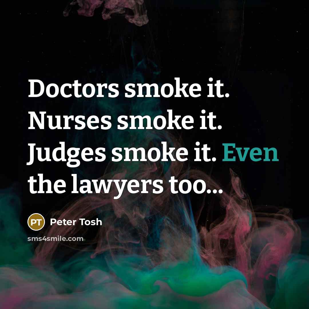 “Doctors smoke it. Nurses smoke it. Judges smoke it. Even the lawyers too...” quote by Peter Tosh
