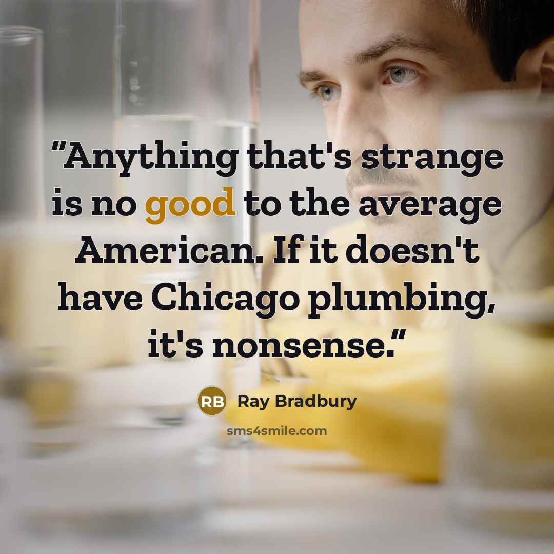 “Anything that's strange is no good to the average American. If it doesn't have Chicago plumbing, it's nonsense.” quote by Ray Bradbury