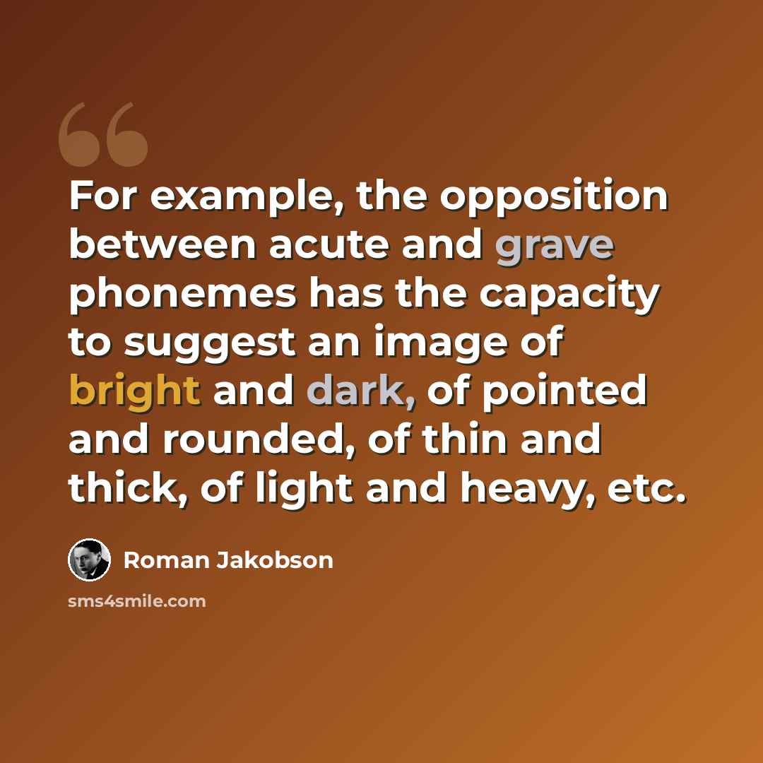 “For example, the opposition between acute and grave phonemes has the capacity to suggest an image of bright and dark, of pointed and rounded, of thin and thick, of light and heavy, etc.” quote by Roman Jakobson