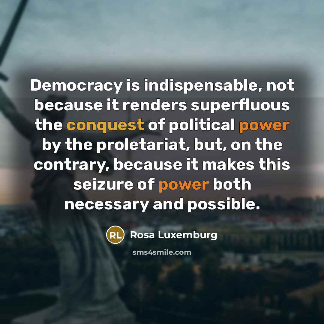 “Democracy is indispensable, not because it renders superfluous the conquest of political power by the proletariat, but, on the contrary, because it makes this seizure of power both necessary and possible.” quote by Rosa Luxemburg
