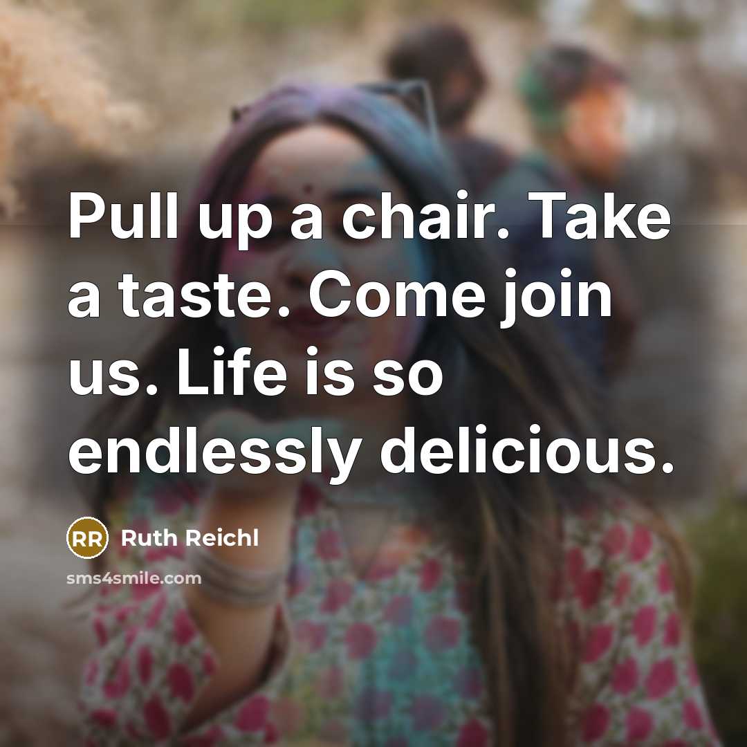 “Pull up a chair. Take a taste. Come join us. Life is so endlessly delicious.” quote by Ruth Reichl