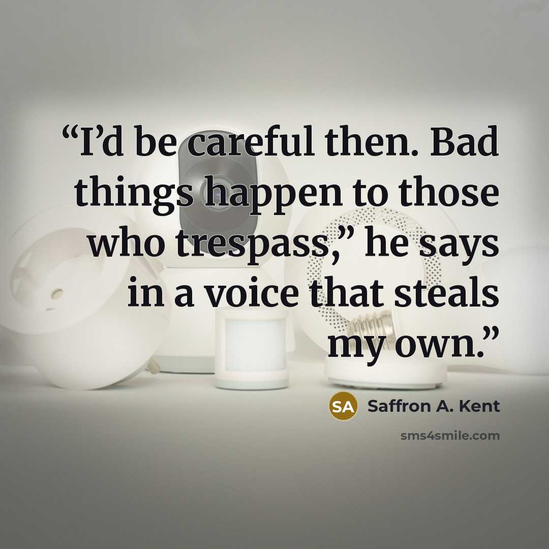 “I’d be careful then. Bad things happen to those who trespass,” he says in a voice that steals my own.” quote by Saffron A. Kent