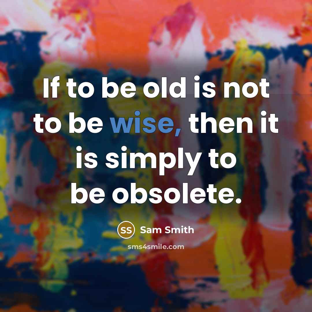 “If to be old is not to be wise, then it is simply to be obsolete.” quote by Sam Smith