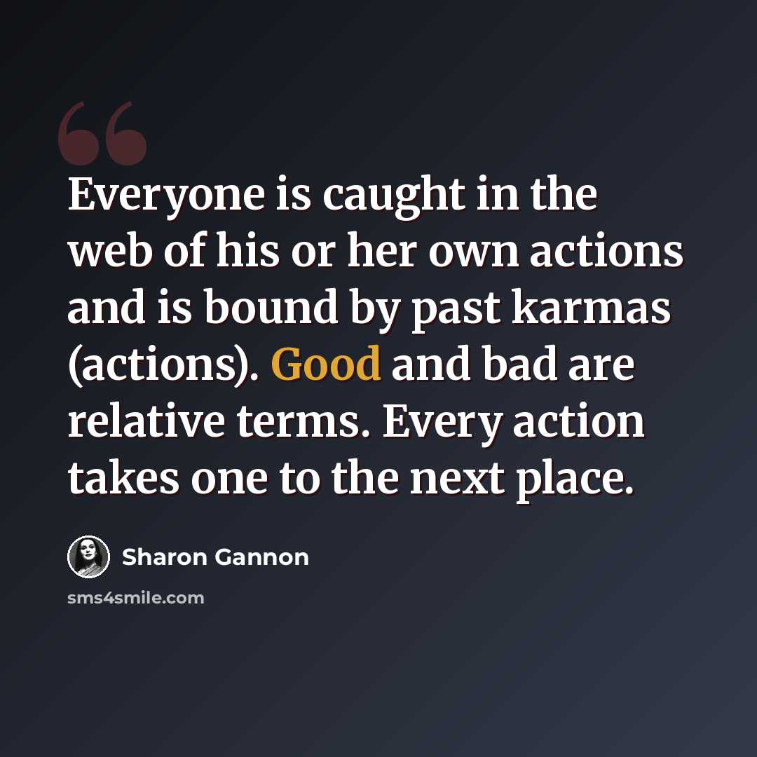 “Everyone is caught in the web of his or her own actions and is bound by past karmas (actions). Good and bad are relative terms. Every action takes one to the next place.” quote by Sharon Gannon