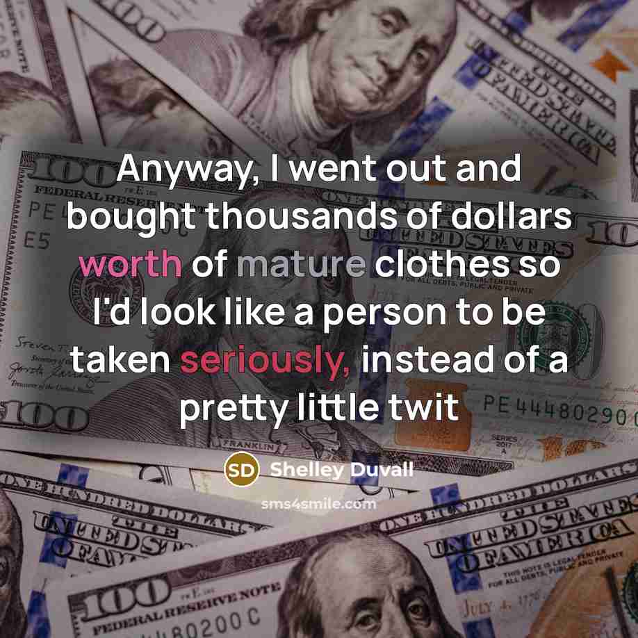“Anyway, I went out and bought thousands of dollars worth of mature clothes so I'd look like a person to be taken seriously, instead of a pretty little twit” quote by Shelley Duvall
