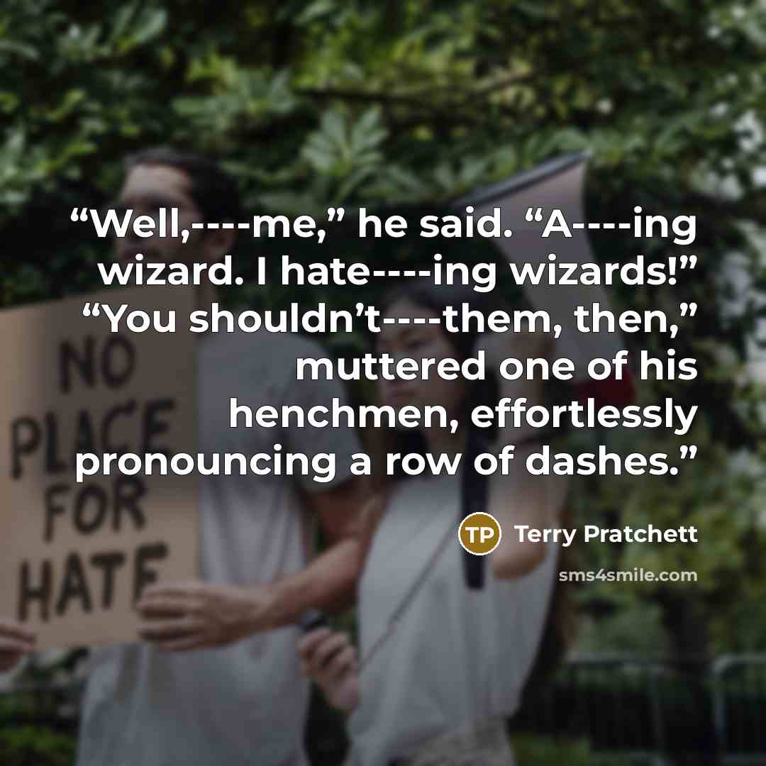 “Well,----me,” he said. “A----ing wizard. I hate----ing wizards!” “You shouldn’t----them, then,” muttered one of his henchmen, effortlessly pronouncing a row of dashes.” quote by Terry Pratchett