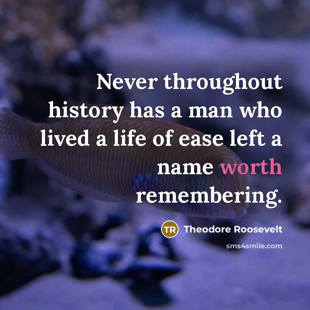 “Never throughout history has a man who lived a life of ease left a name worth remembering.” quote by Theodore Roosevelt