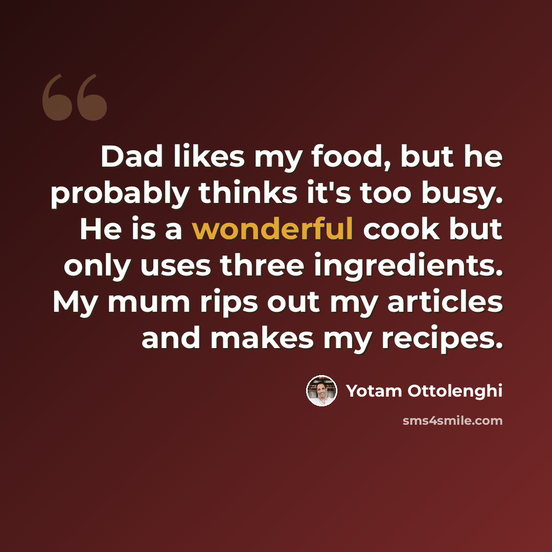 “Dad likes my food, but he probably thinks it's too busy. He is a wonderful cook but only uses three ingredients. My mum rips out my articles and makes my recipes.” quote by Yotam Ottolenghi
