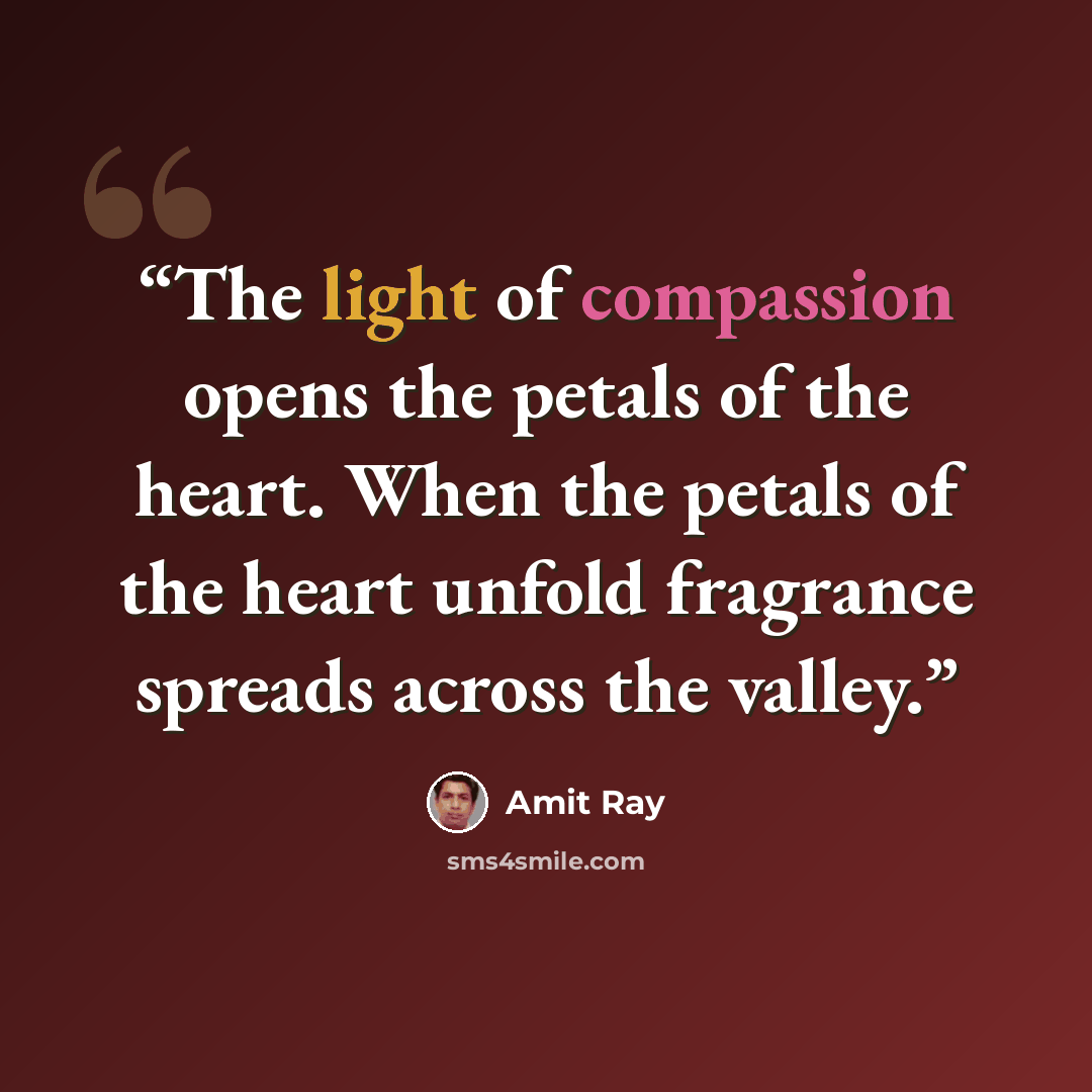 “The light of compassion opens the petals of the heart. When the petals of the heart unfold fragrance spreads across the valley.” quote by Amit Ray