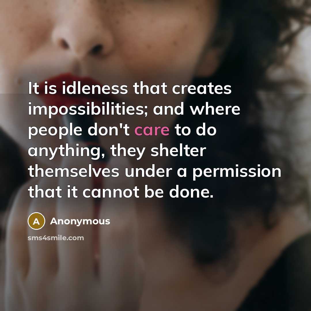 “It is idleness that creates impossibilities; and where people don't care to do anything, they shelter themselves under a permission that it cannot be done.” quote by Anonymous