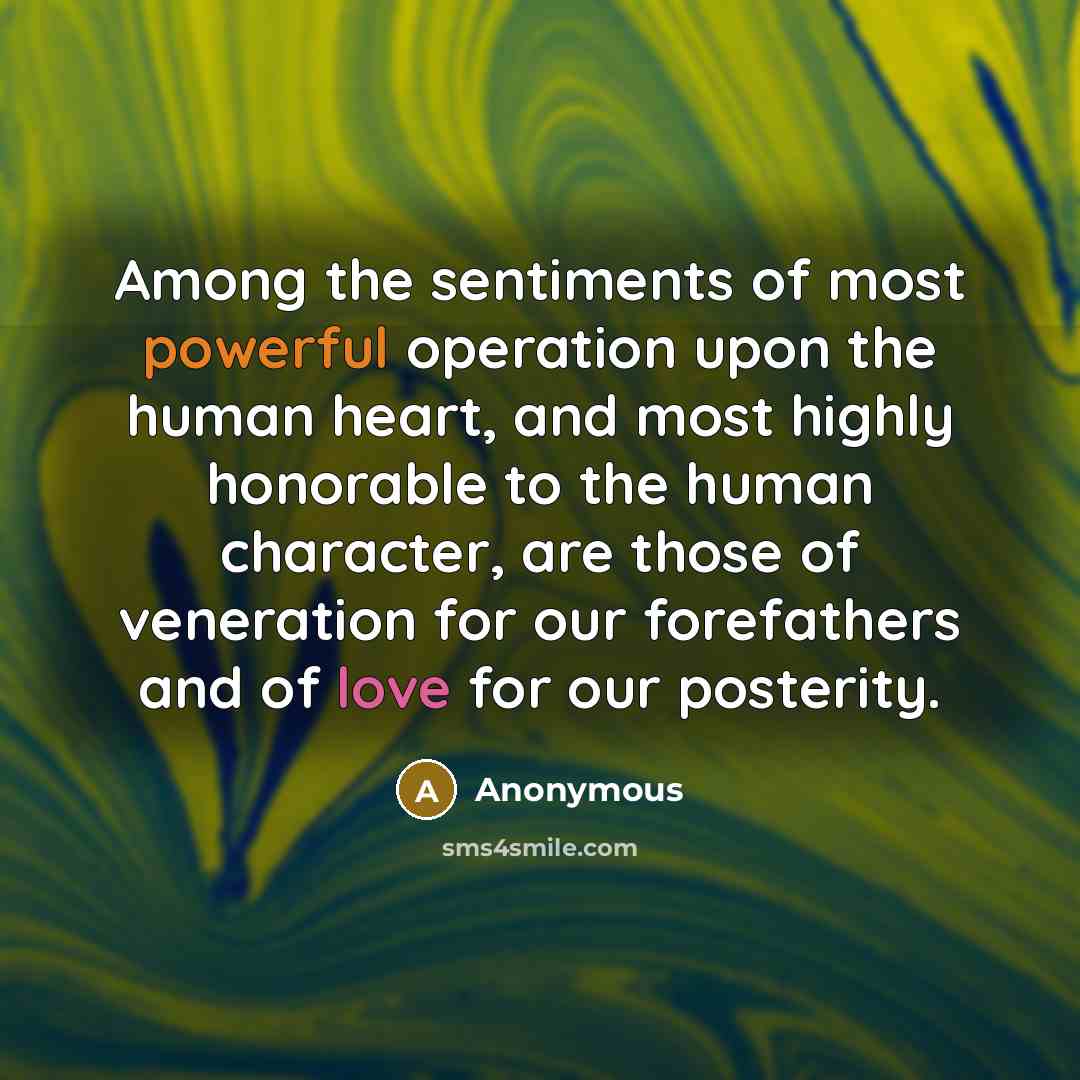 “Among the sentiments of most powerful operation upon the human heart, and most highly honorable to the human character, are those of veneration for our forefathers and of love for our posterity.” quote by Anonymous